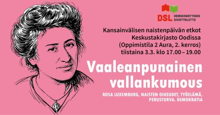 Tapahtuman bannerissa piirretty muotokuva Rosa Luxemburgista, kuvan vieressä on teksti: 'Kansainvälisen naistenpäivän etkot, Keskustakirjasto Oodissa (Oppimistila 2 Aura, 2. kerros), tiistaina 3.3. klo 17.00–19.00. Tapahtuman teemana on 'Vaaleanpunainen vallankumous'. Alatekstissä mainitaan avainsanat: Rosa Luxemburg, naisten oikeudet, työelämä, perusturva ja demokratia. Ylhäällä DSL:n logo.