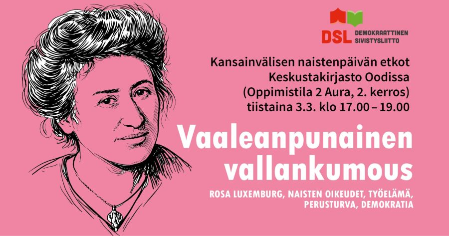 Tapahtuman bannerissa piirretty muotokuva Rosa Luxemburgista, kuvan vieressä on teksti: 'Kansainvälisen naistenpäivän etkot, Keskustakirjasto Oodissa (Oppimistila 2 Aura, 2. kerros), tiistaina 3.3. klo 17.00–19.00. Tapahtuman teemana on 'Vaaleanpunainen vallankumous'. Alatekstissä mainitaan avainsanat: Rosa Luxemburg, naisten oikeudet, työelämä, perusturva ja demokratia. Ylhäällä DSL:n logo.